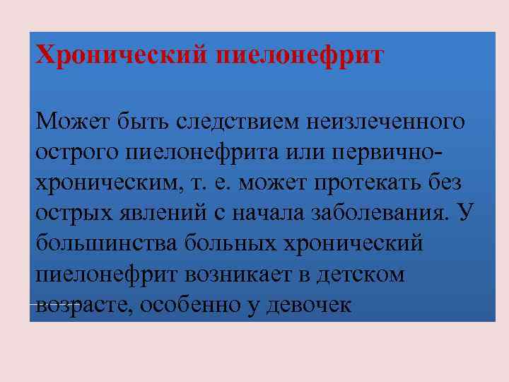 Хронический пиелонефрит Может быть следствием неизлеченного острого пиелонефрита или первичнохроническим, т. е. может протекать