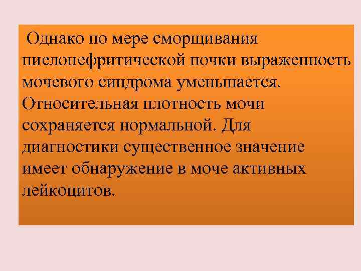 Однако по мере сморщивания пиелонефритической почки выраженность мочевого синдрома уменьшается. Относительная плотность мочи сохраняется