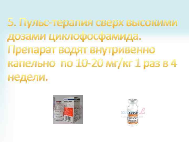 5. Пульс-терапия сверх высокими дозами циклофосфамида. Препарат водят внутривенно капельно по 10 -20 мг/кг