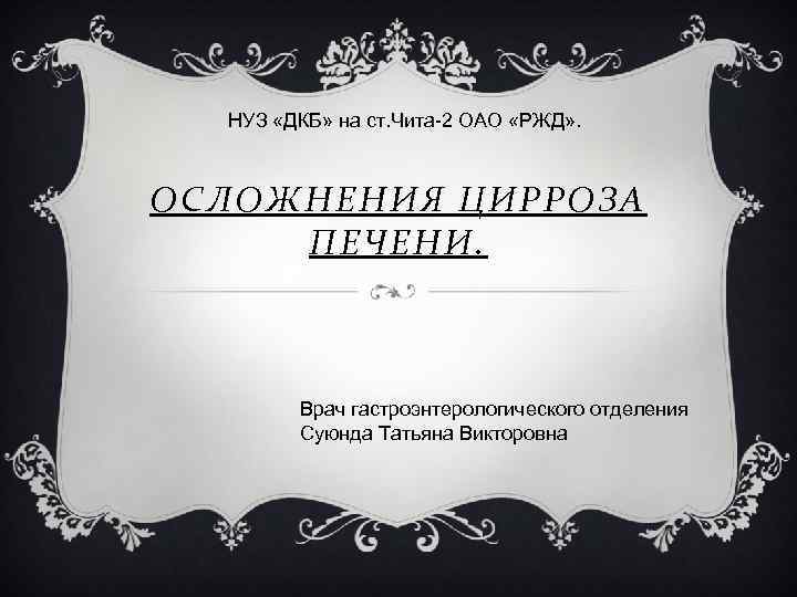 НУЗ «ДКБ» на ст. Чита-2 ОАО «РЖД» . ОСЛОЖНЕНИЯ ЦИРРОЗА ПЕЧЕНИ. Врач гастроэнтерологического отделения