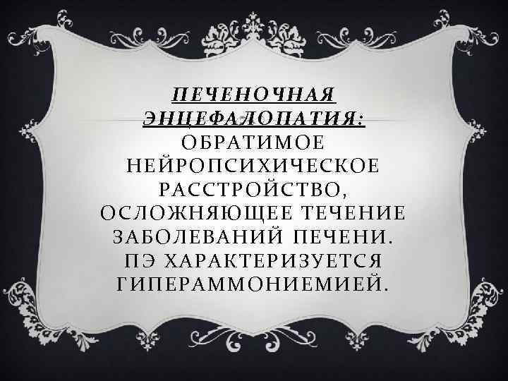 ПЕЧЕНОЧНАЯ ЭНЦЕФАЛОПАТИЯ: ОБРАТИМОЕ НЕЙРОПСИХИЧЕСКОЕ РАССТРОЙСТВО, ОСЛОЖНЯЮЩЕЕ ТЕЧЕНИЕ ЗАБОЛЕВАНИЙ ПЕЧЕНИ. ПЭ ХАРАКТЕРИЗУЕТСЯ ГИПЕРАММОНИЕМИЕЙ. 