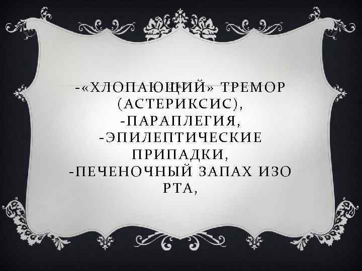 - «ХЛОПАЮЩИЙ» ТРЕМОР (АСТЕРИКСИС), -ПАРАПЛЕГИЯ, -ЭПИЛЕПТИЧЕСКИЕ ПРИПАДКИ, -ПЕЧЕНОЧНЫЙ ЗАПАХ ИЗО РТА, 