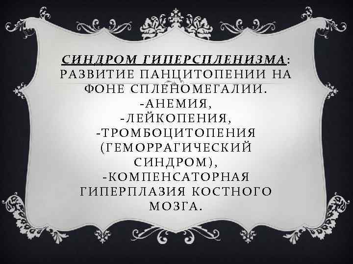 СИНДРОМ ГИПЕРСПЛЕНИЗМА: РАЗВИТИЕ ПАНЦИТОПЕНИИ НА ФОНЕ СПЛЕНОМЕГАЛИИ. -АНЕМИЯ, -ЛЕЙКОПЕНИЯ, -ТРОМБОЦИТОПЕНИЯ (ГЕМОРРАГИЧЕСКИЙ СИНДРОМ), -КОМПЕНСАТОРНАЯ ГИПЕРПЛАЗИЯ