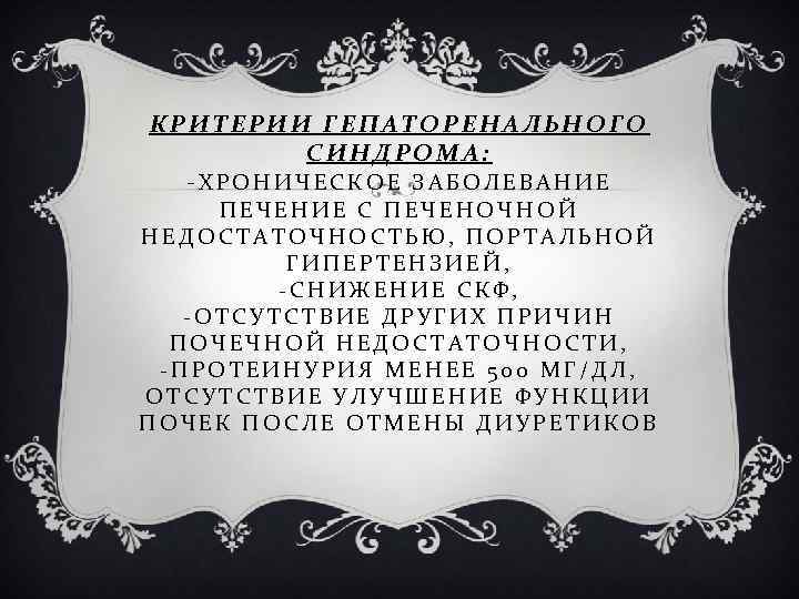 КРИТЕРИИ ГЕПАТОРЕНАЛЬНОГО СИНДРОМА: -ХРОНИЧЕСКОЕ ЗАБОЛЕВАНИЕ ПЕЧЕНИЕ С ПЕЧЕНОЧНОЙ НЕДОСТАТОЧНОСТЬЮ, ПОРТАЛЬНОЙ ГИПЕРТЕНЗИЕЙ, -СНИЖЕНИЕ СКФ, -ОТСУТСТВИЕ