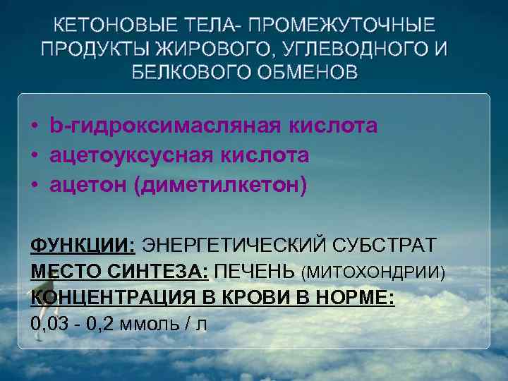 КЕТОНОВЫЕ ТЕЛА- ПРОМЕЖУТОЧНЫЕ ПРОДУКТЫ ЖИРОВОГО, УГЛЕВОДНОГО И БЕЛКОВОГО ОБМЕНОВ • b-гидроксимасляная кислота • ацетоуксусная