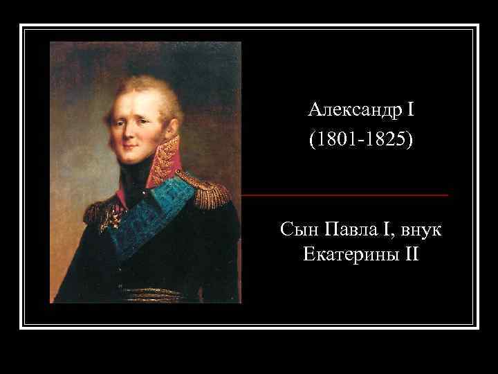 Александр I (1801 -1825) Сын Павла I, внук Екатерины II 