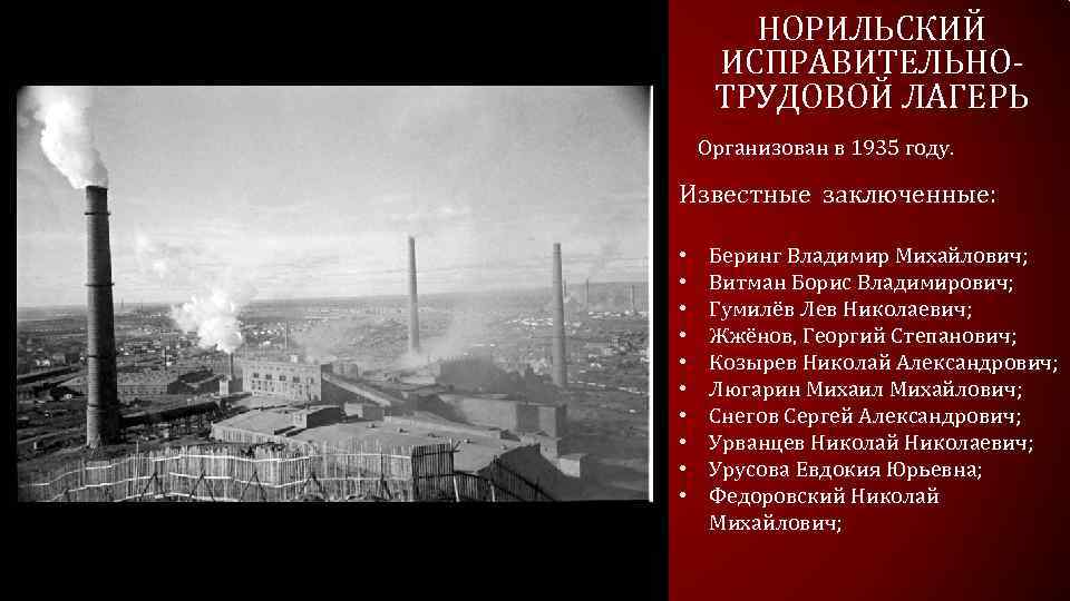 НОРИЛЬСКИЙ ИСПРАВИТЕЛЬНОТРУДОВОЙ ЛАГЕРЬ Организован в 1935 году. Известные заключенные: • • • Беринг Владимир