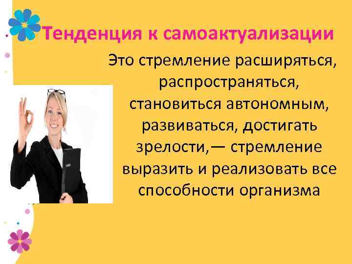 Тенденция к самоактуализации Это стремление расширяться, распространяться, становиться автономным, развиваться, достигать зрелости, — стремление