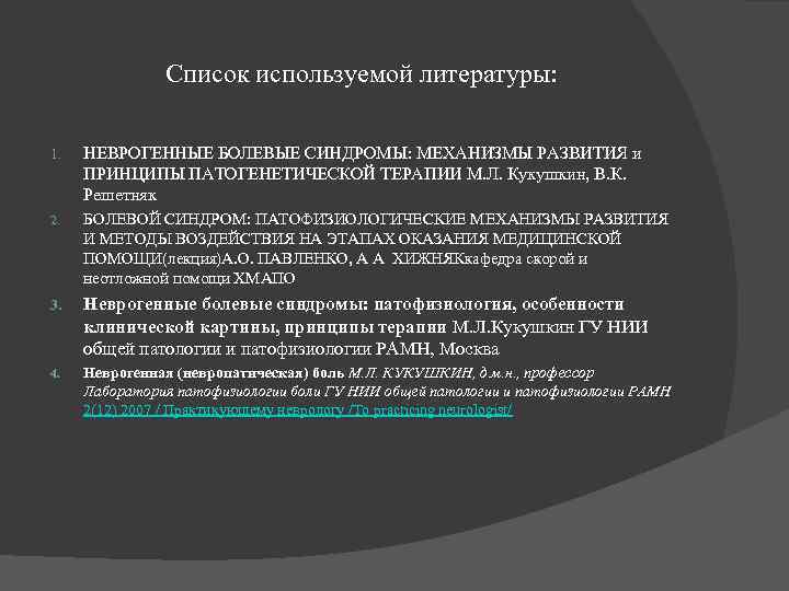 Список используемой литературы: 1. НЕВРОГЕННЫЕ БОЛЕВЫЕ СИНДРОМЫ: МЕХАНИЗМЫ РАЗВИТИЯ и ПРИНЦИПЫ ПАТОГЕНЕТИЧЕСКОЙ ТЕРАПИИ М.