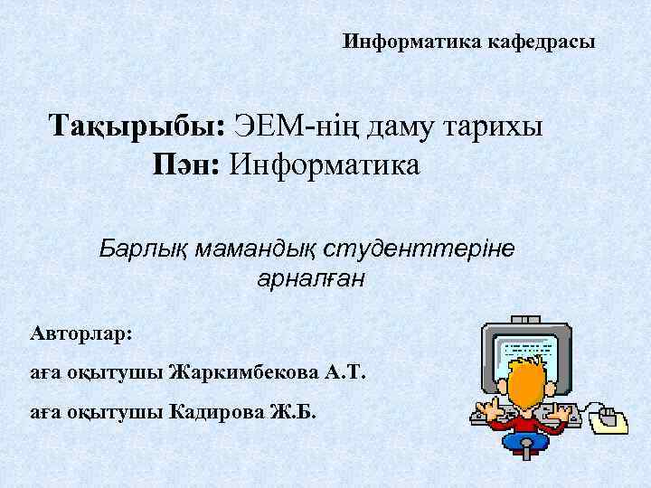 Информатика кафедрасы Тақырыбы: ЭЕМ-нің даму тарихы Пән: Информатика Барлық мамандық студенттеріне арналған Авторлар: аға