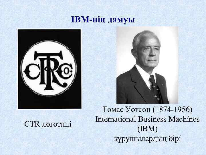IBM-нің дамуы CTR логотипі Томас Уотсон (1874 -1956) International Business Machines (IBM) құрушылардың бірі