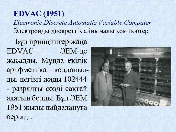 EDVAC (1951) Electronic Discrete Automatic Variable Computer Электронды дискреттік айнымалы компьютер Бұл принциптер жаңа