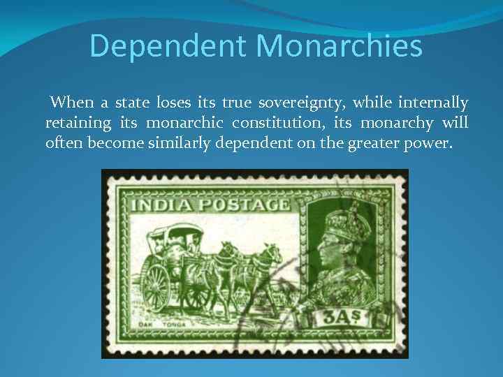 Dependent Monarchies When a state loses its true sovereignty, while internally retaining its monarchic