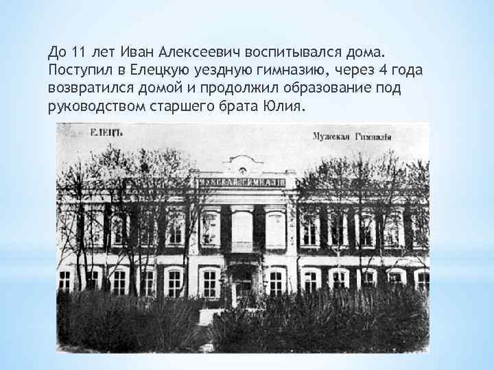 До 11 лет Иван Алексеевич воспитывался дома. Поступил в Елецкую уездную гимназию, через 4
