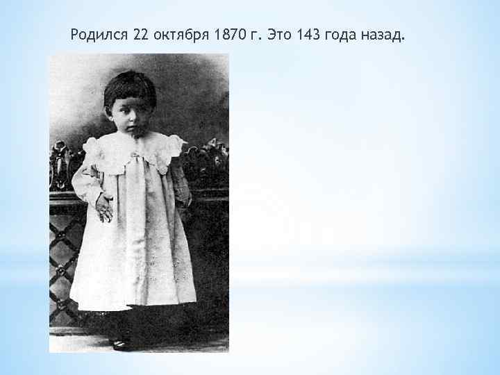 Родился 22 октября 1870 г. Это 143 года назад. 