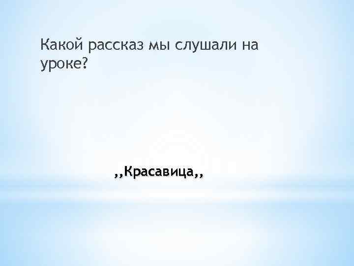 Какой рассказ мы слушали на уроке? , , Красавица, , 