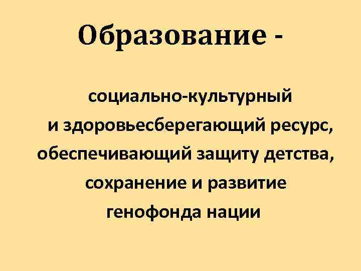 Образование социально-культурный и здоровьесберегающий ресурс, обеспечивающий защиту детства, сохранение и развитие генофонда нации 
