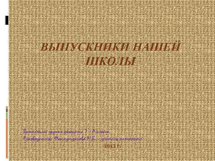 ВЫПУСКНИКИ НАШЕЙ ШКОЛЫ Выполнили: группа учащихся 7 – А класса Руководитель: Фатхутдинова М. В.