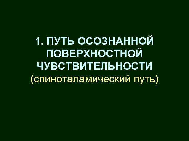 1. ПУТЬ ОСОЗНАННОЙ ПОВЕРХНОСТНОЙ ЧУВСТВИТЕЛЬНОСТИ (спиноталамический путь) 