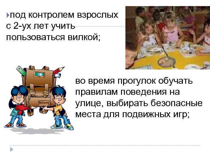  под контролем взрослых с 2 -ух лет учить пользоваться вилкой; во время прогулок