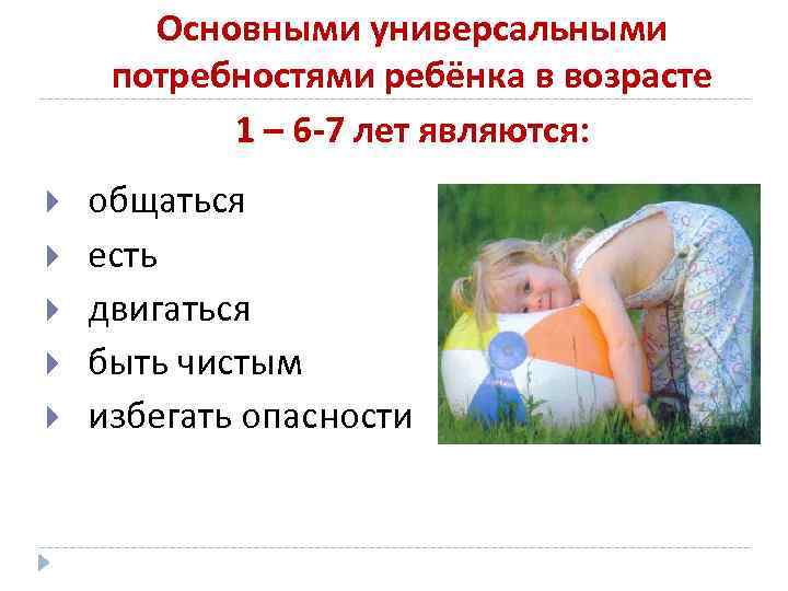 Основными универсальными потребностями ребёнка в возрасте 1 – 6 -7 лет являются: общаться есть