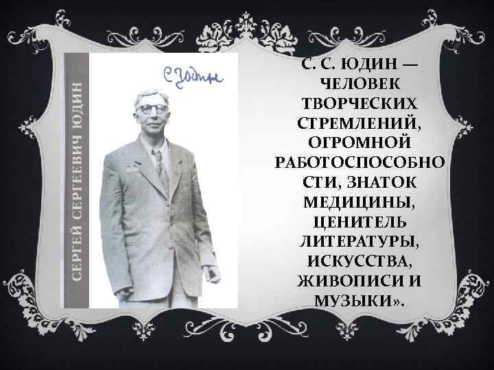 С. С. ЮДИН — ЧЕЛОВЕК ТВОРЧЕСКИХ СТРЕМЛЕНИЙ, ОГРОМНОЙ РАБОТОСПОСОБНО СТИ, ЗНАТОК МЕДИЦИНЫ, ЦЕНИТЕЛЬ ЛИТЕРАТУРЫ,