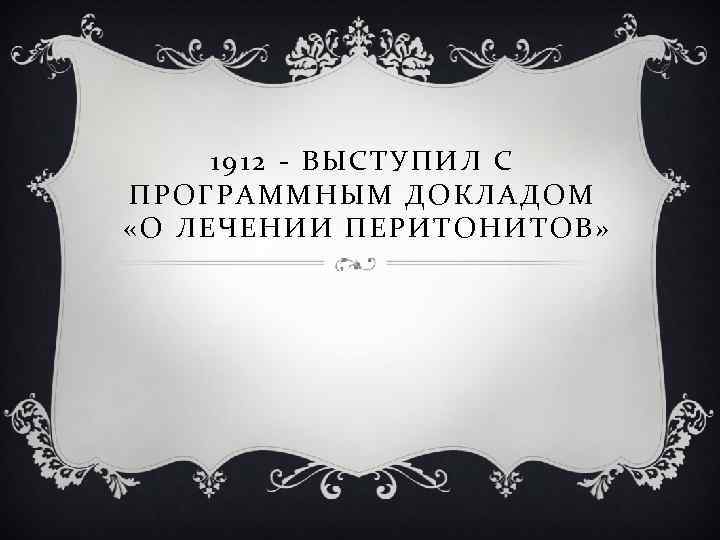 1912 - ВЫСТУПИЛ С ПРОГРАММНЫМ ДОКЛАДОМ «О ЛЕЧЕНИИ ПЕРИТОНИТОВ» 