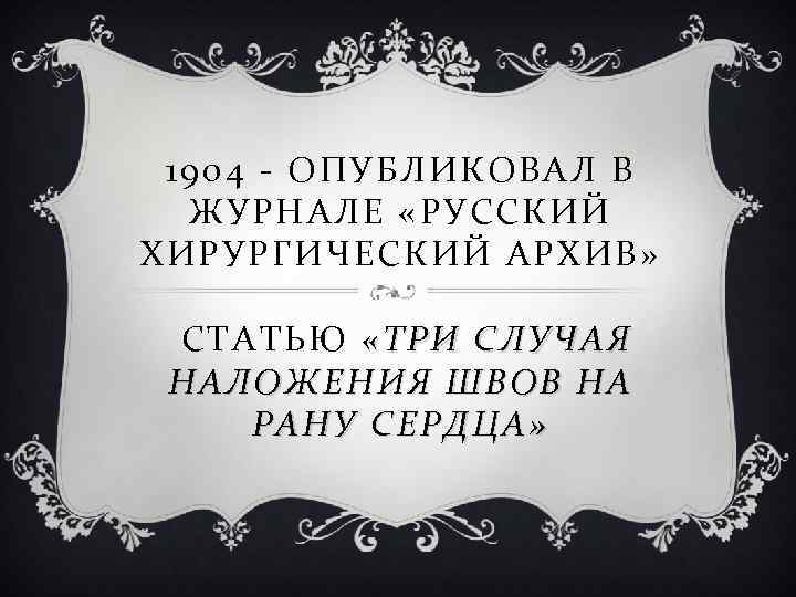 1904 - ОПУБЛИКОВАЛ В ЖУРНАЛЕ «РУССКИЙ ХИРУРГИЧЕСКИЙ АРХИВ » СТАТЬЮ «ТРИ СЛУЧАЯ НАЛОЖЕНИЯ ШВОВ