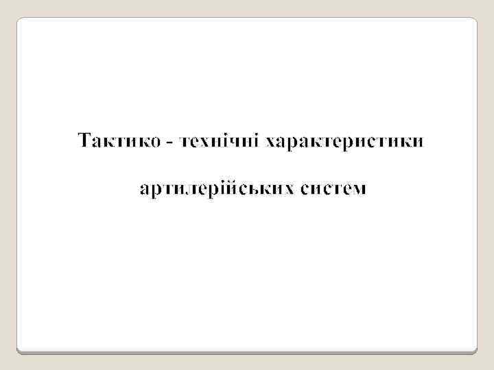 Тактико - технічні характеристики артилерійських систем 