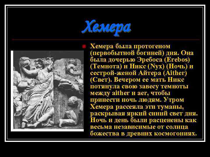 Хемера n Хемера была протогеном (первобытной богиней) дня. Она была дочерью Эребоса (Erebos) (Темнота)