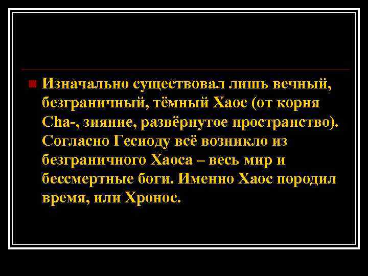 n Изначально существовал лишь вечный, безграничный, тёмный Хаос (от корня Сha-, зияние, развёрнутое пространство).