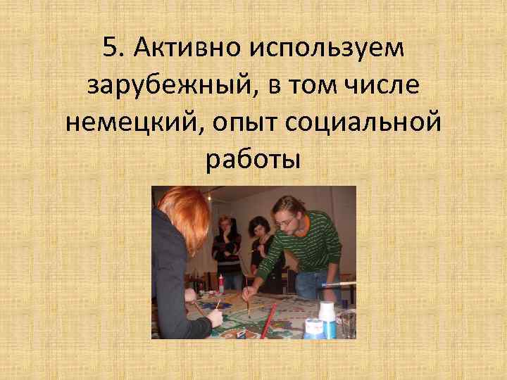 5. Активно используем зарубежный, в том числе немецкий, опыт социальной работы 