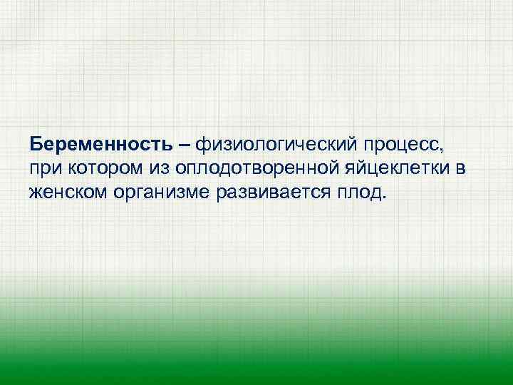 Беременность – физиологический процесс, при котором из оплодотворенной яйцеклетки в женском организме развивается плод.