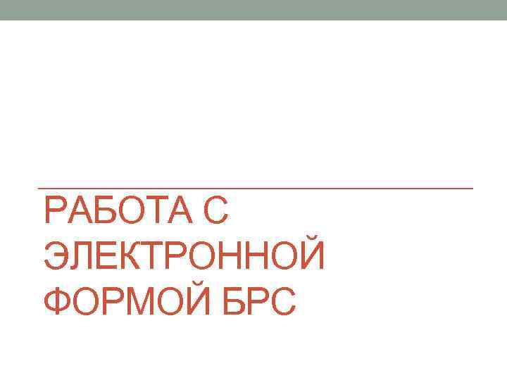 РАБОТА С ЭЛЕКТРОННОЙ ФОРМОЙ БРС 