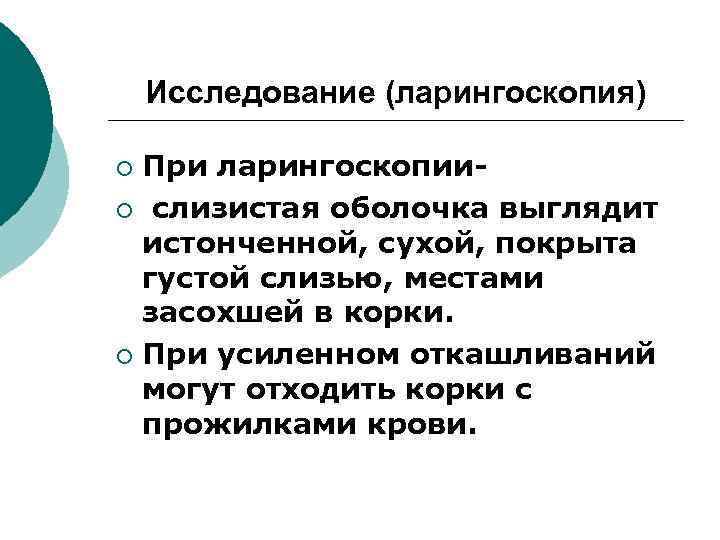 Исследование (ларингоскопия) При ларингоскопии¡ слизистая оболочка выглядит истонченной, сухой, покрыта густой слизью, местами засохшей