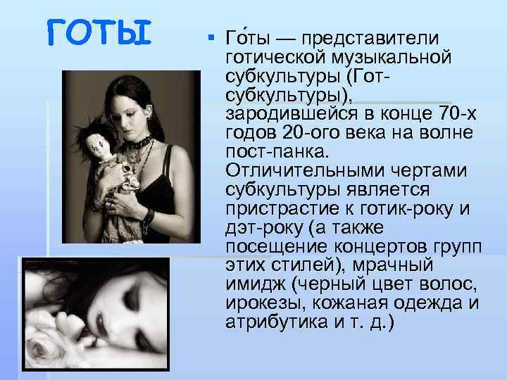 ГОТЫ § Го ты — представители готической музыкальной субкультуры (Готсубкультуры), зародившейся в конце 70