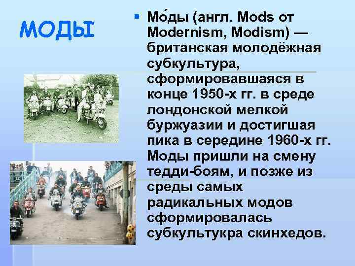 МОДЫ § Мо ды (англ. Mods от Modernism, Modism) — британская молодёжная субкультура, сформировавшаяся