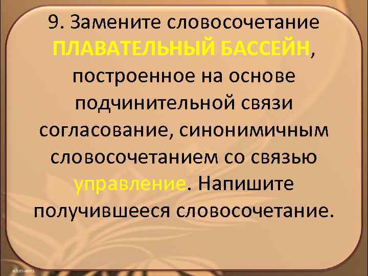 9. Замените словосочетание ПЛАВАТЕЛЬНЫЙ БАССЕЙН, построенное на основе подчинительной связи согласование, синонимичным словосочетанием со