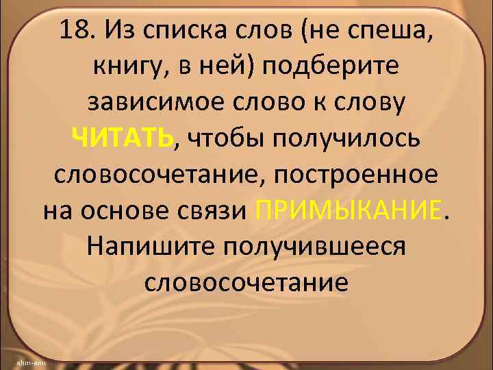 18. Из списка слов (не спеша, книгу, в ней) подберите зависимое слово к слову