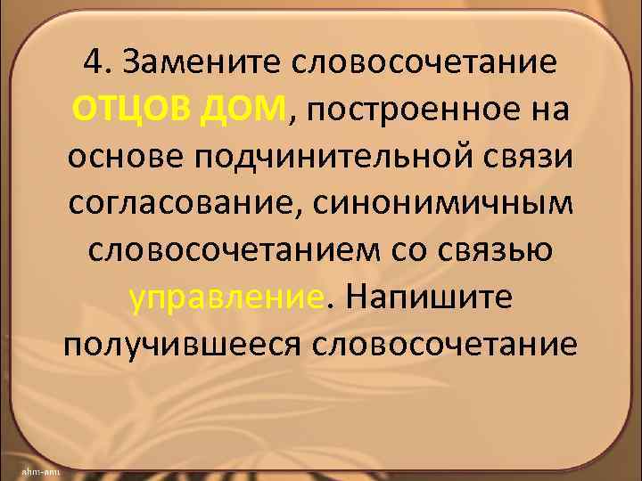 4. Замените словосочетание ОТЦОВ ДОМ, построенное на основе подчинительной связи согласование, синонимичным словосочетанием со