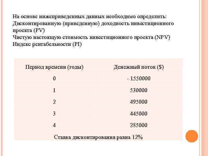 На основе нижеприведенных данных необходимо определить: Дисконтированную (приведенную) доходность инвестиционного проекта (PV) Чистую настоящую