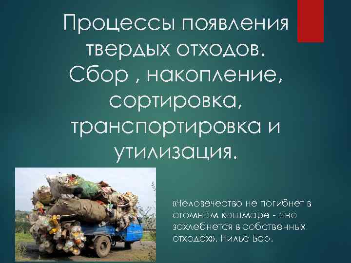 Процессы появления твердых отходов. Сбор , накопление, сортировка, транспортировка и утилизация. «Человечество не погибнет
