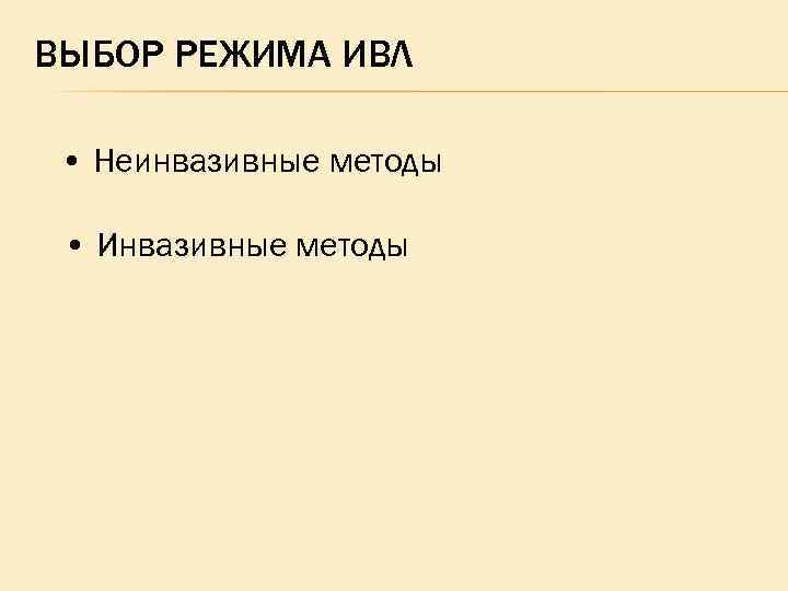 ВЫБОР РЕЖИМА ИВЛ • Неинвазивные методы • Инвазивные методы 