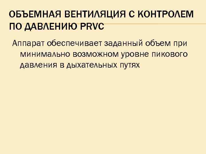 ОБЪЕМНАЯ ВЕНТИЛЯЦИЯ С КОНТРОЛЕМ ПО ДАВЛЕНИЮ PRVC Аппарат обеспечивает заданный объем при минимально возможном