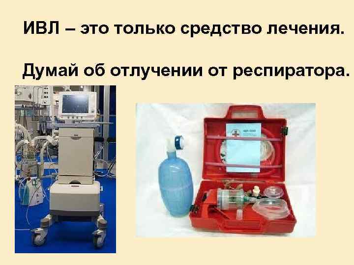 ИВЛ – это только средство лечения. Думай об отлучении от респиратора. 