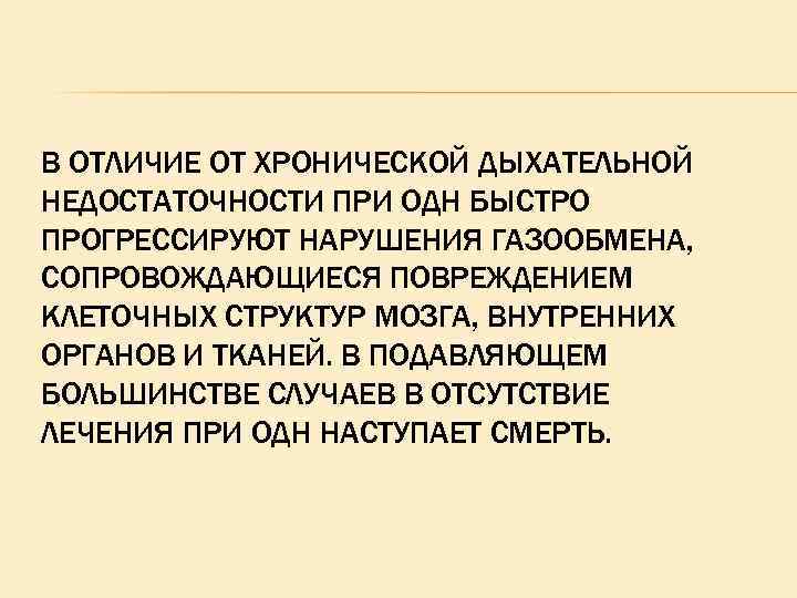 В ОТЛИЧИЕ ОТ ХРОНИЧЕСКОЙ ДЫХАТЕЛЬНОЙ НЕДОСТАТОЧНОСТИ ПРИ ОДН БЫСТРО ПРОГРЕССИРУЮТ НАРУШЕНИЯ ГАЗООБМЕНА, СОПРОВОЖДАЮЩИЕСЯ ПОВРЕЖДЕНИЕМ