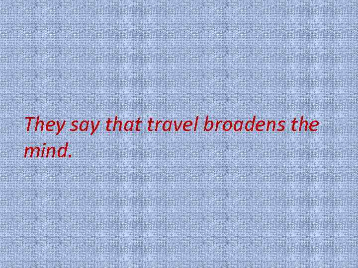 They say that travel broadens the mind. 