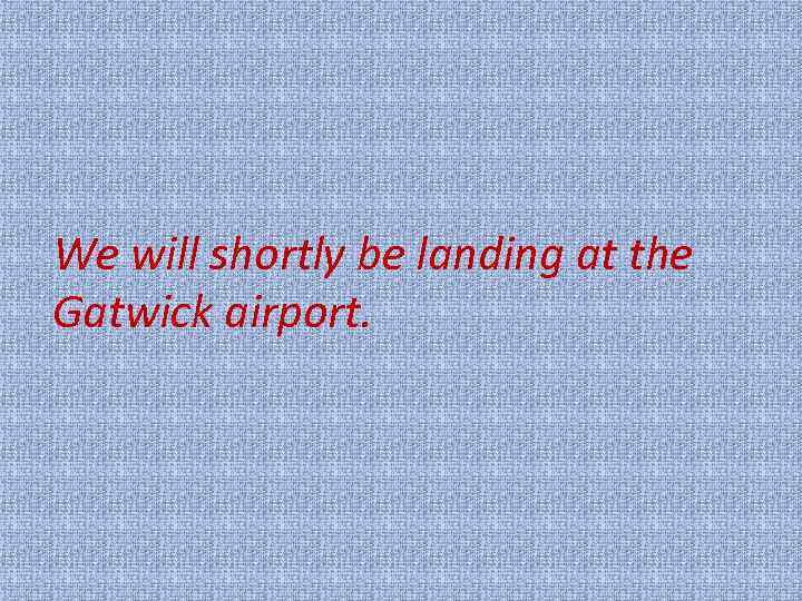 We will shortly be landing at the Gatwick airport. 