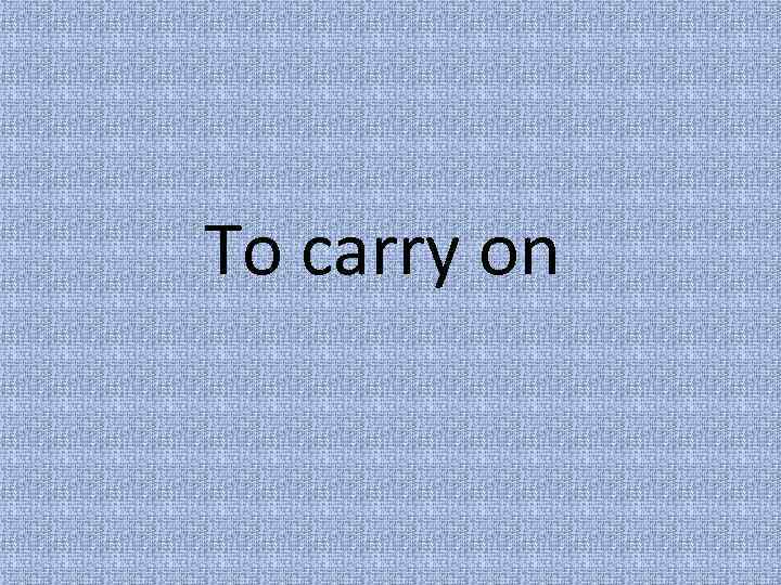 To carry on 