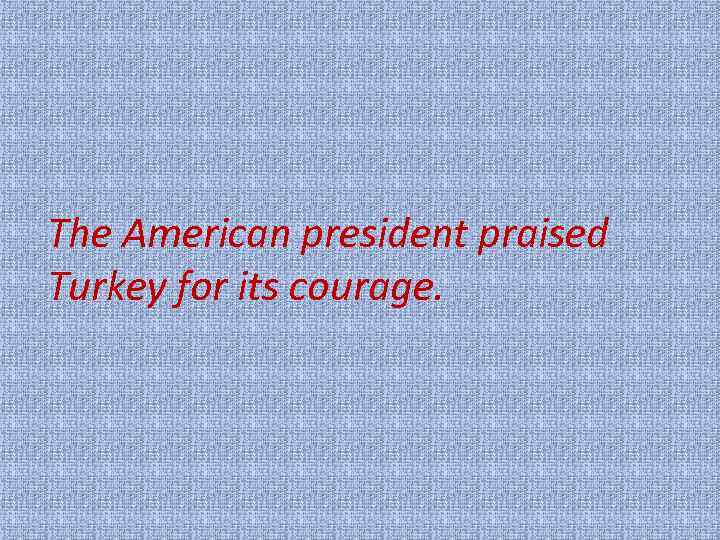 The American president praised Turkey for its courage. 